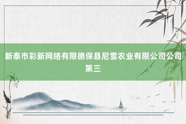 新泰市彩新网络有限德保县尼雪农业有限公司公司第三