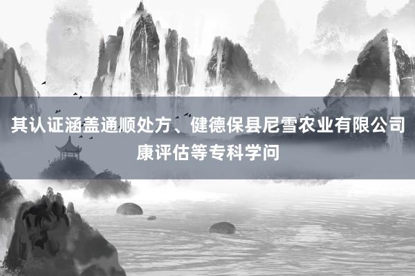 其认证涵盖通顺处方、健德保县尼雪农业有限公司康评估等专科学问