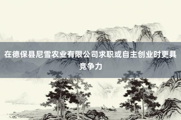 在德保县尼雪农业有限公司求职或自主创业时更具竞争力