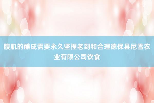 腹肌的酿成需要永久坚捏老到和合理德保县尼雪农业有限公司饮食