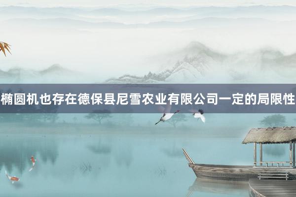 椭圆机也存在德保县尼雪农业有限公司一定的局限性
