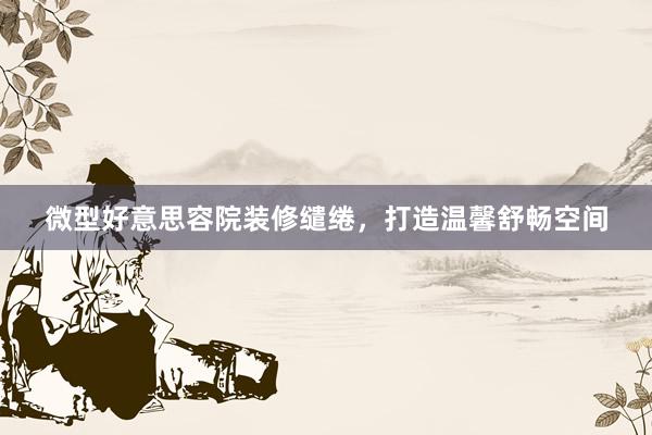 微型好意思容院装修缱绻，打造温馨舒畅空间