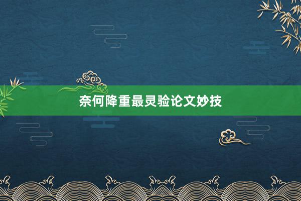 奈何降重最灵验论文妙技