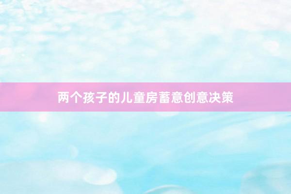 两个孩子的儿童房蓄意创意决策