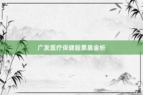 广发医疗保健股票基金析