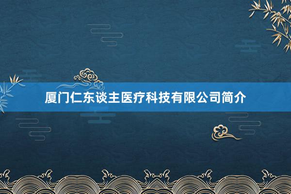 厦门仁东谈主医疗科技有限公司简介