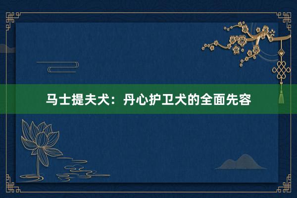 马士提夫犬：丹心护卫犬的全面先容